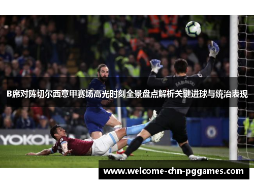 B席对阵切尔西意甲赛场高光时刻全景盘点解析关键进球与统治表现