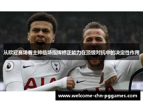 从欧冠赛场看主帅临场指挥修正能力在顶级对抗中的决定性作用