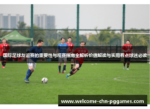 国际足球友谊赛的重要性与观赛指南全解析价值解读与实用看点球迷必读 国际足球友谊赛的重要性与观赛指南全解析价值解读与实用看点球迷必读