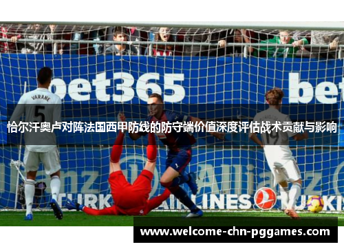 恰尔汗奥卢对阵法国西甲防线的防守端价值深度评估战术贡献与影响 恰尔汗奥卢对阵法国西甲防线的防守端价值深度评估战术贡献与影响