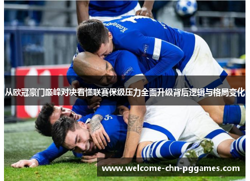 从欧冠豪门巅峰对决看懂联赛保级压力全面升级背后逻辑与格局变化