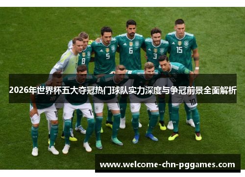 2026年世界杯五大夺冠热门球队实力深度与争冠前景全面解析 2026年世界杯五大夺冠热门球队实力深度与争冠前景全面解析