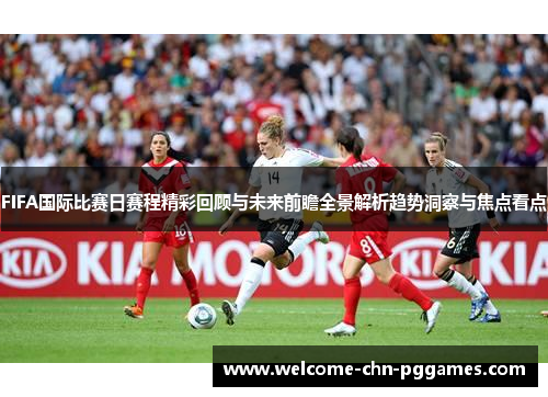 FIFA国际比赛日赛程精彩回顾与未来前瞻全景解析趋势洞察与焦点看点 FIFA国际比赛日赛程精彩回顾与未来前瞻全景解析趋势洞察与焦点看点