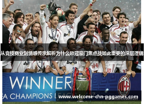 从竞技商业到情感传承解析为什么欧冠豪门焦点战如此重要的深层逻辑 从竞技商业到情感传承解析为什么欧冠豪门焦点战如此重要的深层逻辑