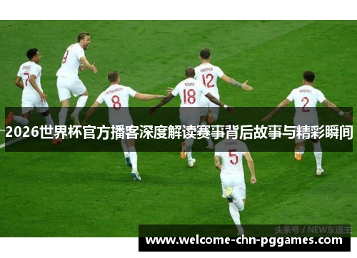 2026世界杯官方播客深度解读赛事背后故事与精彩瞬间