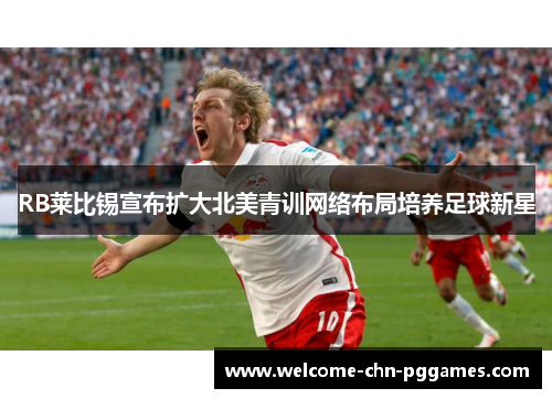 RB莱比锡宣布扩大北美青训网络布局培养足球新星 RB莱比锡宣布扩大北美青训网络布局培养足球新星
