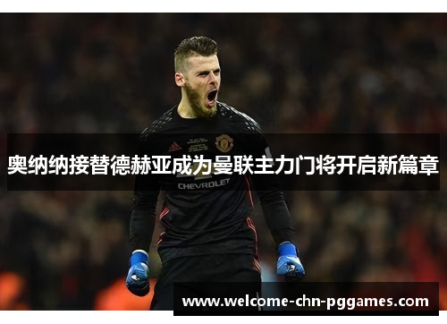 奥纳纳接替德赫亚成为曼联主力门将开启新篇章 奥纳纳接替德赫亚成为曼联主力门将开启新篇章