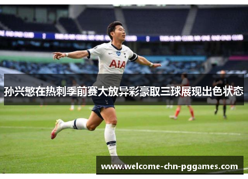 孙兴慜在热刺季前赛大放异彩豪取三球展现出色状态