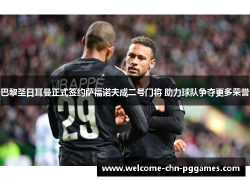 巴黎圣日耳曼正式签约萨福诺夫成二号门将 助力球队争夺更多荣誉