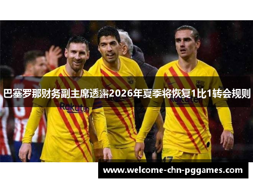 巴塞罗那财务副主席透露2026年夏季将恢复1比1转会规则 巴塞罗那财务副主席透露2026年夏季将恢复1比1转会规则