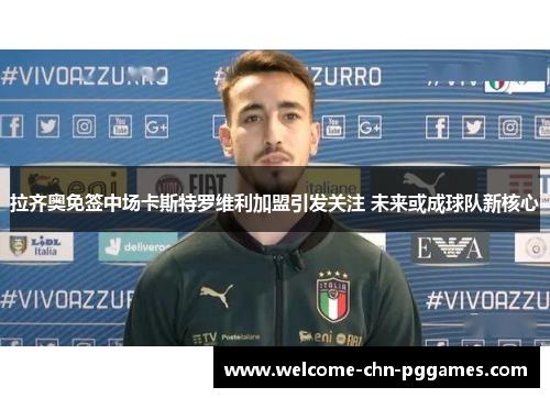 拉齐奥免签中场卡斯特罗维利加盟引发关注 未来或成球队新核心 拉齐奥免签中场卡斯特罗维利加盟引发关注 未来或成球队新核心