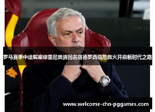 罗马赛季中途解雇穆里尼奥请回名宿德罗西临危救火开启新时代之路