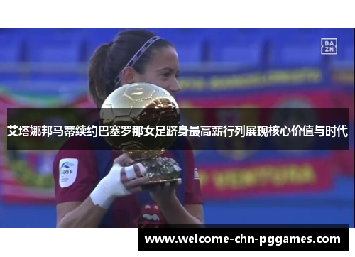 艾塔娜邦马蒂续约巴塞罗那女足跻身最高薪行列展现核心价值与时代
