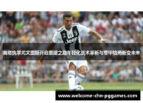 莫塔执掌尤文图斯开启重建之路年轻化战术革新与意甲格局新变未来 莫塔执掌尤文图斯开启重建之路年轻化战术革新与意甲格局新变未来