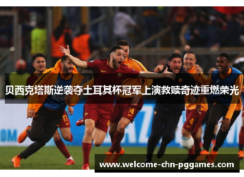 贝西克塔斯逆袭夺土耳其杯冠军上演救赎奇迹重燃荣光