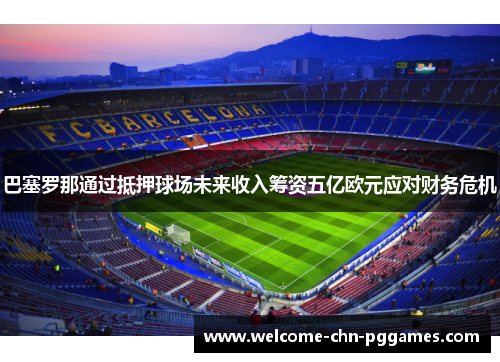 巴塞罗那通过抵押球场未来收入筹资五亿欧元应对财务危机 巴塞罗那通过抵押球场未来收入筹资五亿欧元应对财务危机