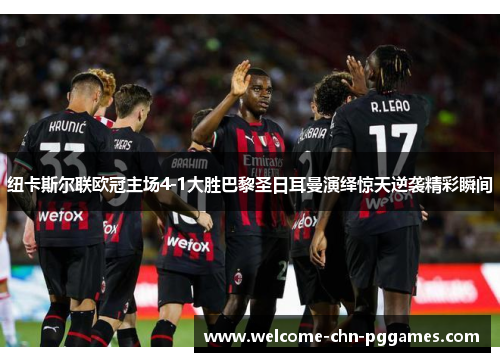 纽卡斯尔联欧冠主场4-1大胜巴黎圣日耳曼演绎惊天逆袭精彩瞬间 纽卡斯尔联欧冠主场4-1大胜巴黎圣日耳曼演绎惊天逆袭精彩瞬间