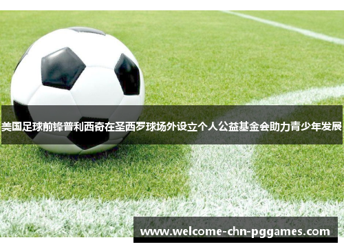 美国足球前锋普利西奇在圣西罗球场外设立个人公益基金会助力青少年发展 美国足球前锋普利西奇在圣西罗球场外设立个人公益基金会助力青少年发展