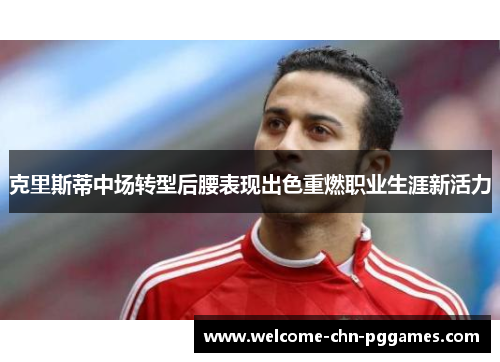 克里斯蒂中场转型后腰表现出色重燃职业生涯新活力 克里斯蒂中场转型后腰表现出色重燃职业生涯新活力