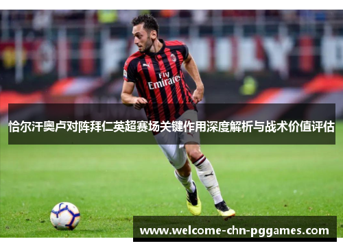 恰尔汗奥卢对阵拜仁英超赛场关键作用深度解析与战术价值评估 恰尔汗奥卢对阵拜仁英超赛场关键作用深度解析与战术价值评估