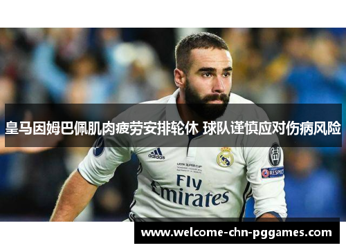 皇马因姆巴佩肌肉疲劳安排轮休 球队谨慎应对伤病风险 皇马因姆巴佩肌肉疲劳安排轮休 球队谨慎应对伤病风险