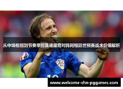 从中场枢纽到节奏掌控莫德里奇对阵阿根廷世预赛战术价值解析 从中场枢纽到节奏掌控莫德里奇对阵阿根廷世预赛战术价值解析