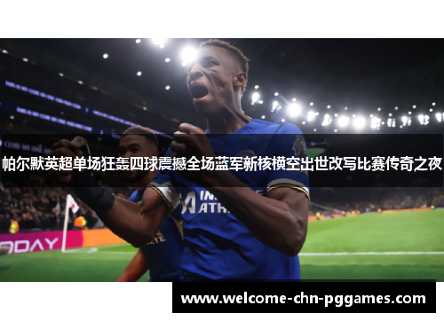 帕尔默英超单场狂轰四球震撼全场蓝军新核横空出世改写比赛传奇之夜