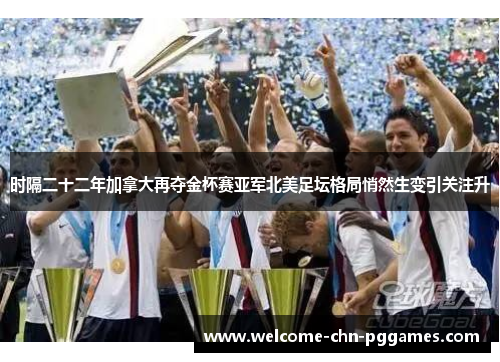 时隔二十二年加拿大再夺金杯赛亚军北美足坛格局悄然生变引关注升 时隔二十二年加拿大再夺金杯赛亚军北美足坛格局悄然生变引关注升
