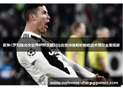 聚焦C罗对阵尤文世界杯预选赛对位优势深度解析前瞻战术博弈全面观察